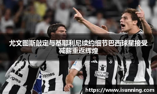 尤文图斯敲定与基耶利尼续约细节巴西球星接受减薪重返辉煌