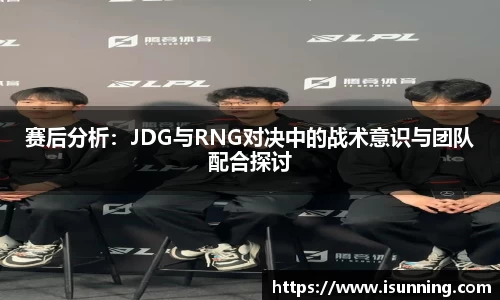 赛后分析：JDG与RNG对决中的战术意识与团队配合探讨